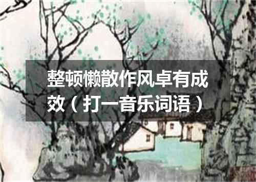 整顿懒散作风卓有成效（打一音乐词语）