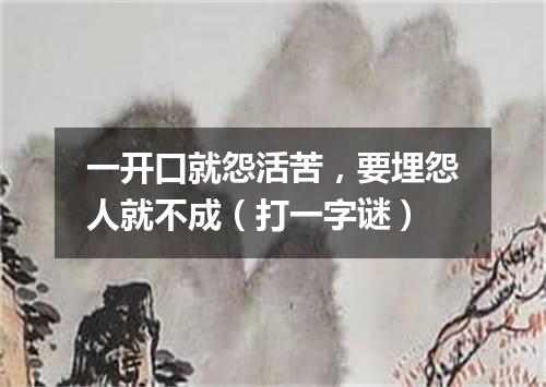 一开口就怨活苦，要埋怨人就不成（打一字谜）