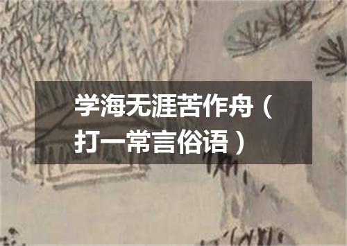 学海无涯苦作舟（打一常言俗语）