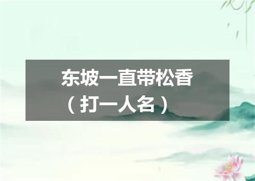 东坡一直带松香（打一人名）