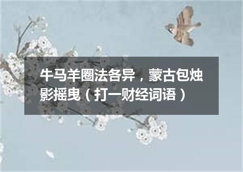 牛马羊圈法各异，蒙古包烛影摇曳（打一财经词语）