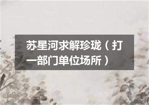 苏星河求解珍珑（打一部门单位场所）