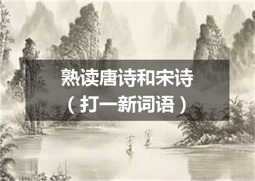 熟读唐诗和宋诗（打一新词语）