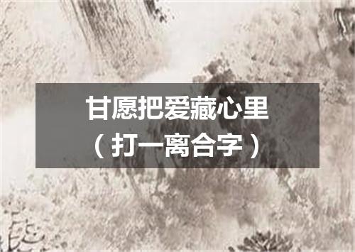 甘愿把爱藏心里（打一离合字）