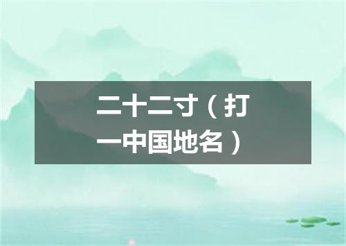 二十二寸（打一中国地名）