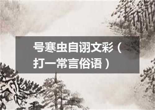 号寒虫自诩文彩（打一常言俗语）