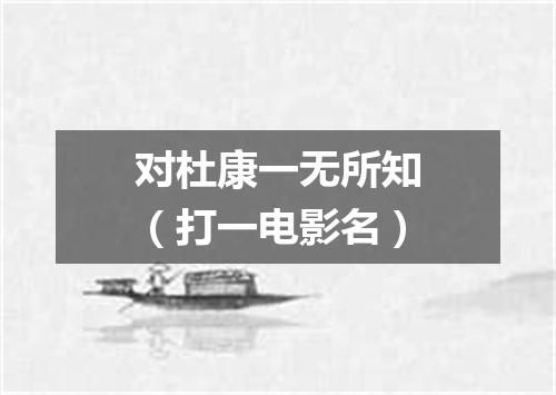 对杜康一无所知（打一电影名）