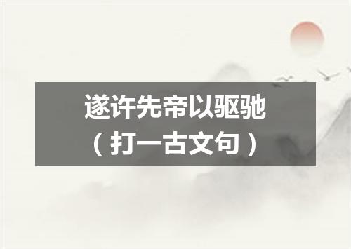 遂许先帝以驱驰（打一古文句）