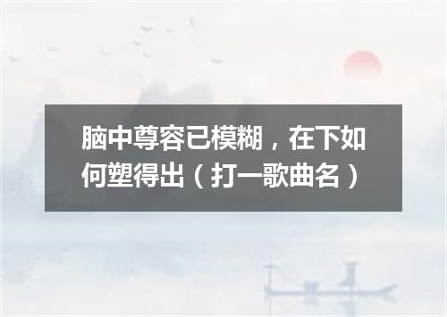 脑中尊容已模糊，在下如何塑得出（打一歌曲名）