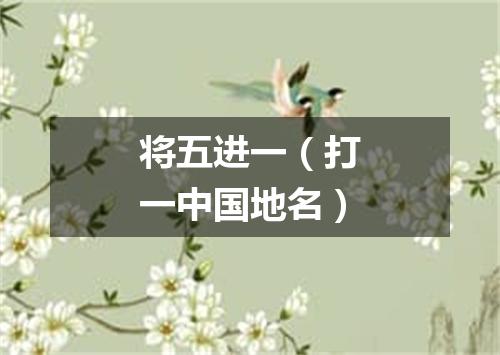 将五进一（打一中国地名）