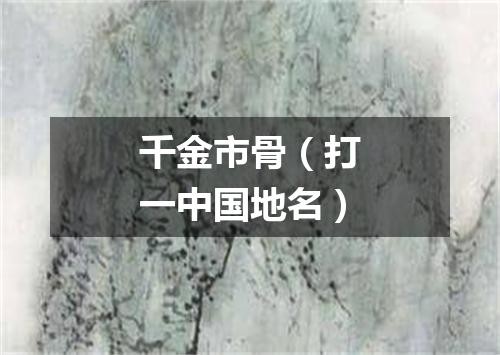 千金市骨（打一中国地名）