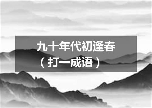九十年代初逢春（打一成语）