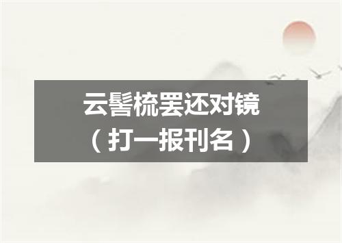 云髻梳罢还对镜（打一报刊名）