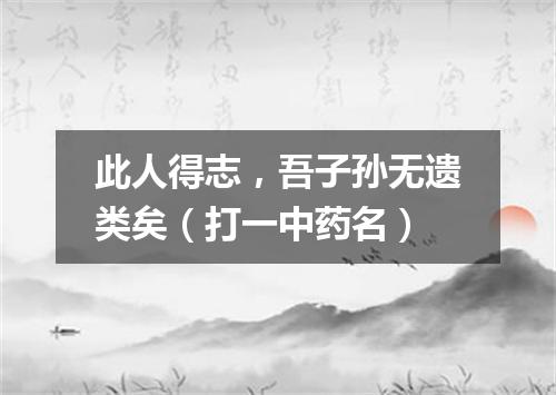 此人得志，吾子孙无遗类矣（打一中药名）