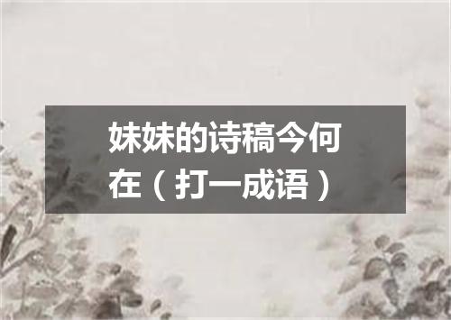 妹妹的诗稿今何在（打一成语）