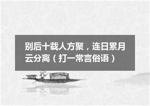 别后十载人方聚，连日累月云分离（打一常言俗语）