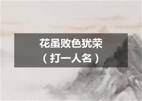 花虽败色犹荣（打一人名）