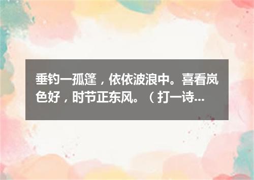 垂钓一孤篷，依依波浪中。喜看岚色好，时节正东风。（打一诗词句）