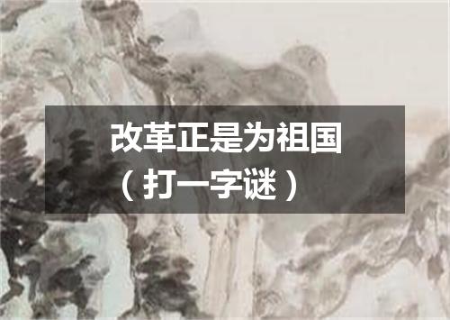 改革正是为祖国（打一字谜）