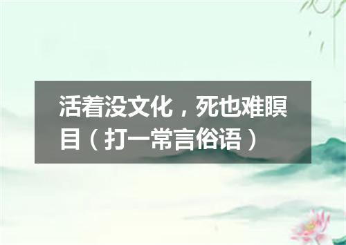 活着没文化，死也难瞑目（打一常言俗语）