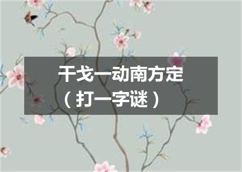 干戈一动南方定（打一字谜）