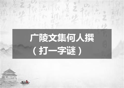 广陵文集何人撰（打一字谜）