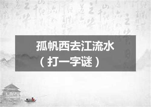 孤帆西去江流水（打一字谜）