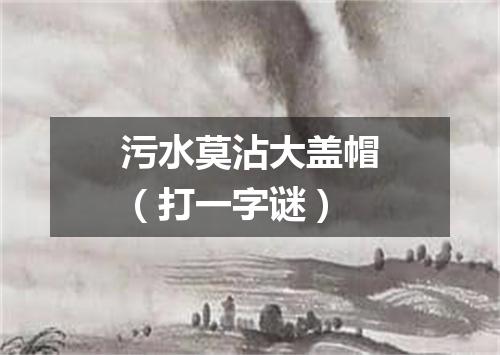 污水莫沾大盖帽（打一字谜）