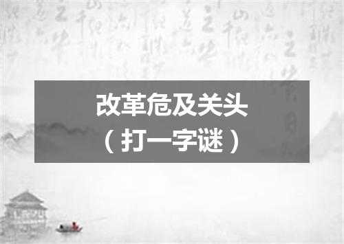 改革危及关头（打一字谜）