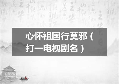 心怀祖国行莫邪（打一电视剧名）