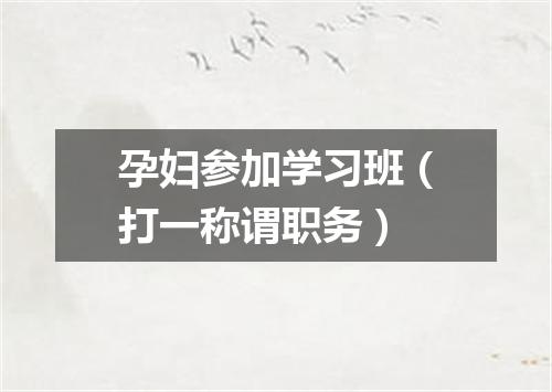 孕妇参加学习班（打一称谓职务）