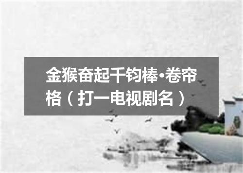 金猴奋起千钧棒·卷帘格（打一电视剧名）