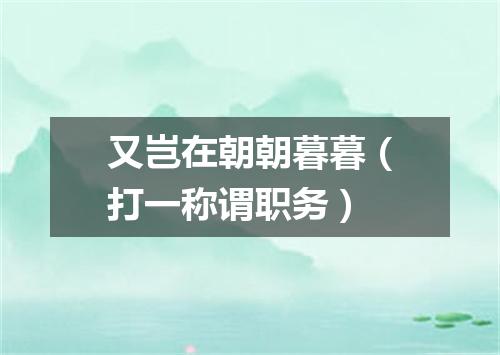 又岂在朝朝暮暮（打一称谓职务）