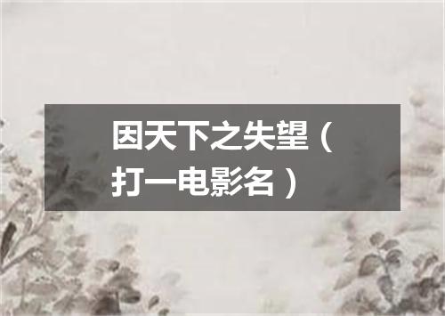 因天下之失望（打一电影名）