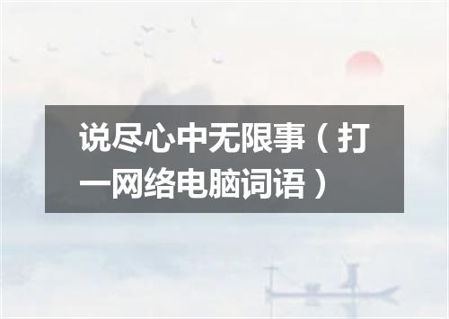 说尽心中无限事（打一网络电脑词语）