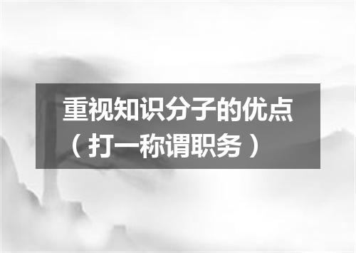 重视知识分子的优点（打一称谓职务）