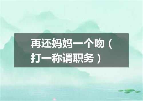 再还妈妈一个吻（打一称谓职务）