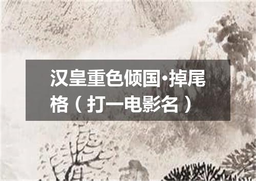 汉皇重色倾国·掉尾格（打一电影名）