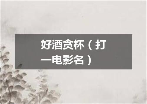好酒贪杯（打一电影名）