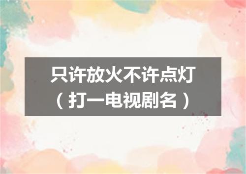 只许放火不许点灯（打一电视剧名）