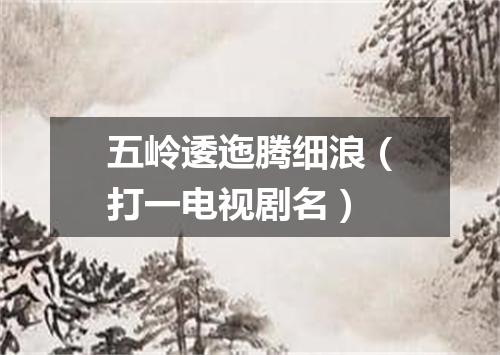 五岭逶迤腾细浪（打一电视剧名）