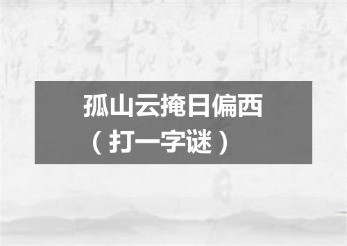 孤山云掩日偏西（打一字谜）
