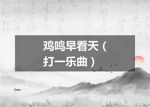 鸡鸣早看天（打一乐曲）