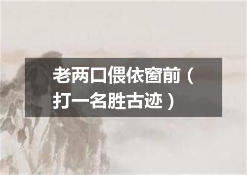 老两口偎依窗前（打一名胜古迹）