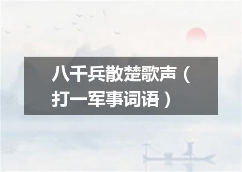 八千兵散楚歌声（打一军事词语）