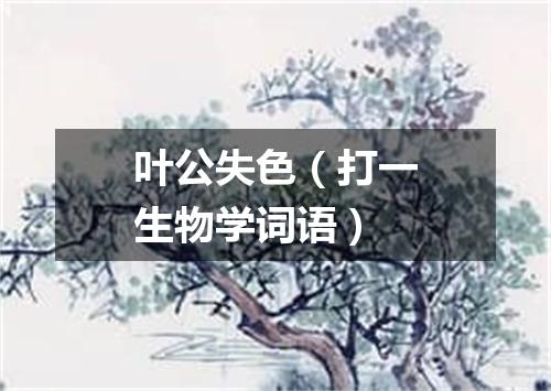 叶公失色（打一生物学词语）