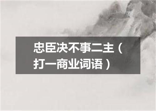 忠臣决不事二主（打一商业词语）